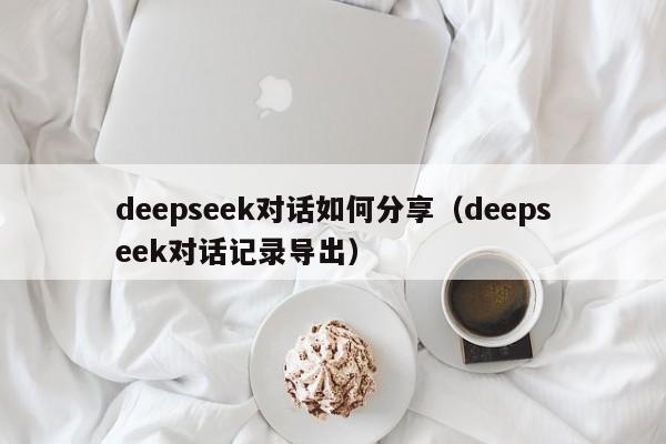 deepseek对话如何分享（deepseek对话记录导出）