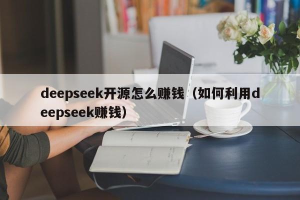 deepseek开源怎么赚钱（如何利用deepseek赚钱）