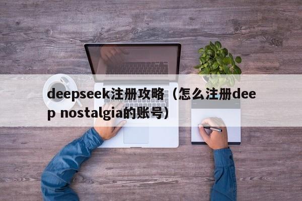 deepseek注册攻略（怎么注册deep nostalgia的账号）