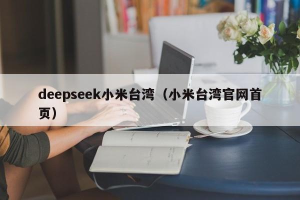 deepseek小米台湾（小米台湾官网首页）