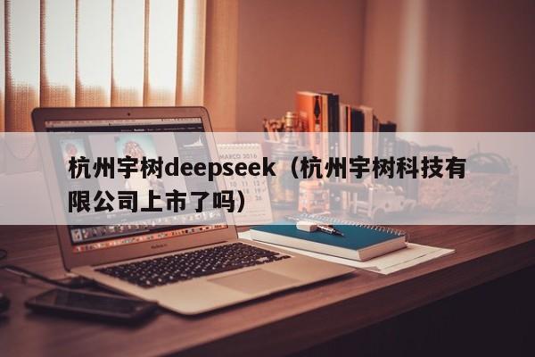 杭州宇树deepseek（杭州宇树科技有限公司上市了吗）