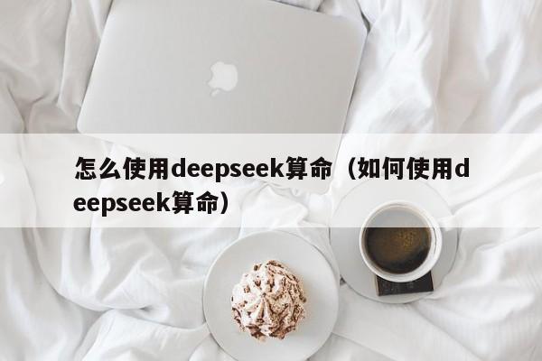 怎么使用deepseek算命（如何使用deepseek算命）