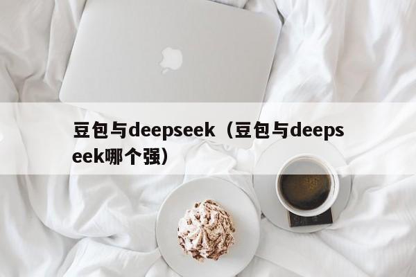 豆包与deepseek（豆包与deepseek哪个强）