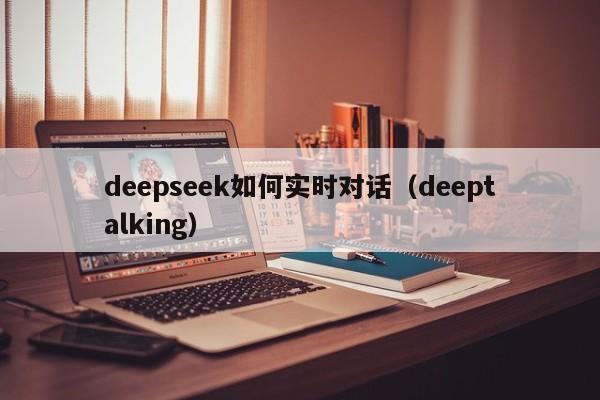 deepseek如何实时对话（deeptalking）