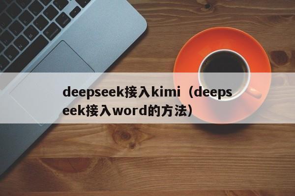 deepseek接入kimi（deepseek接入word的方法）