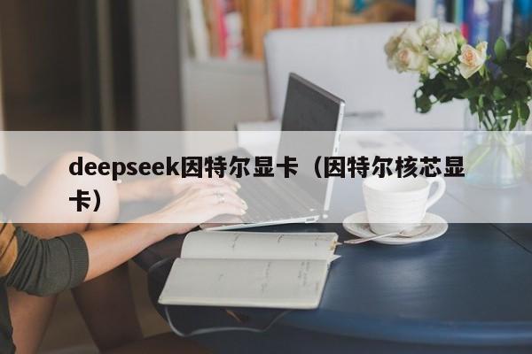 deepseek因特尔显卡（因特尔核芯显卡）