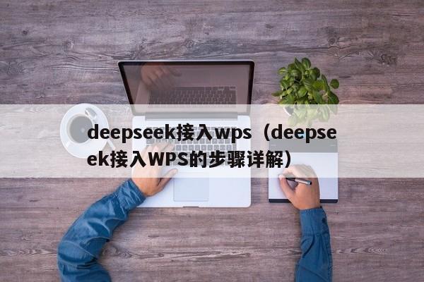 deepseek接入wps（deepseek接入WPS的步骤详解）