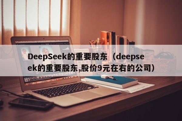 DeepSeek的重要股东（deepseek的重要股东,股价9元在右的公司）