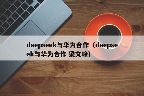 deepseek与华为合作（deepseek与华为合作 梁文峰）