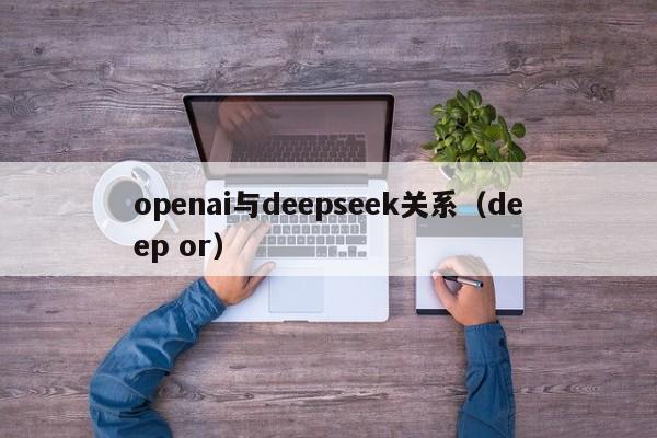 openai与deepseek关系（deep or）