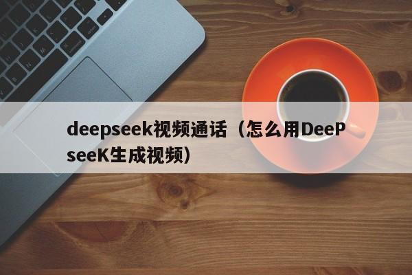 deepseek视频通话（怎么用DeePseeK生成视频）