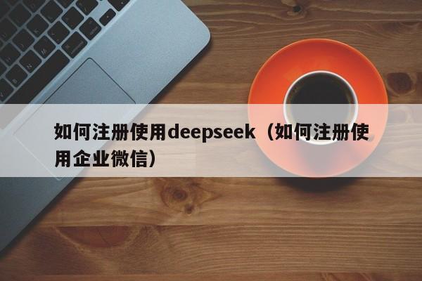 如何注册使用deepseek（如何注册使用企业微信）