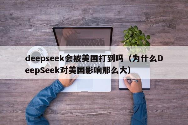 deepseek会被美国打到吗（为什么DeepSeek对美国影响那么大）
