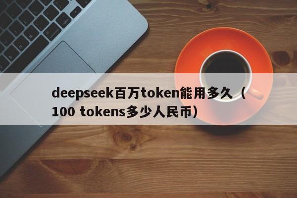 deepseek百万token能用多久（100 tokens多少人民币）