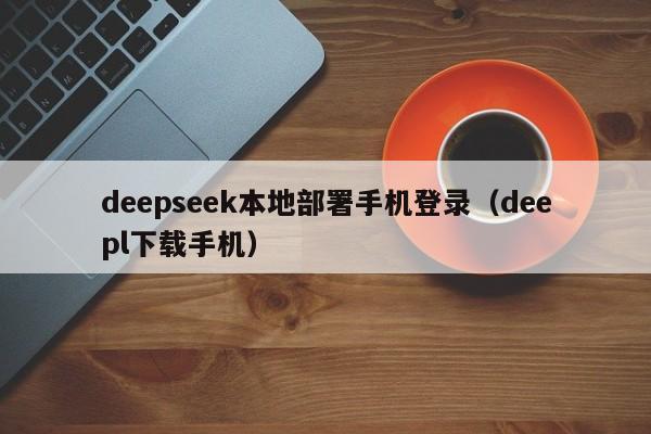deepseek本地部署手机登录（deepl下载手机）