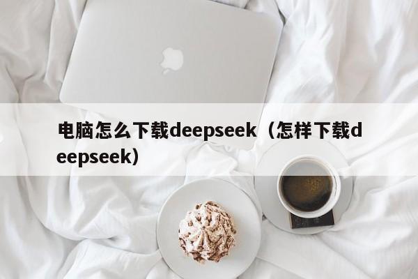 电脑怎么下载deepseek（怎样下载deepseek）