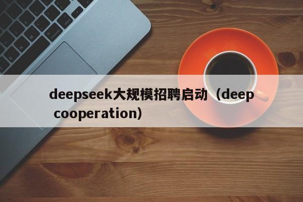 deepseek大规模招聘启动（deep cooperation）
