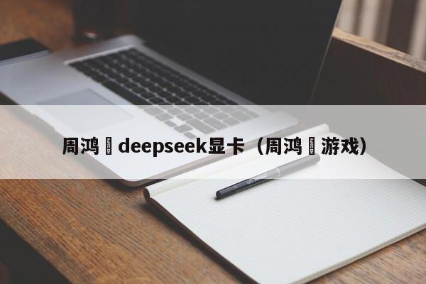周鸿祎deepseek显卡（周鸿祎游戏）