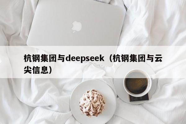 杭钢集团与deepseek（杭钢集团与云尖信息）