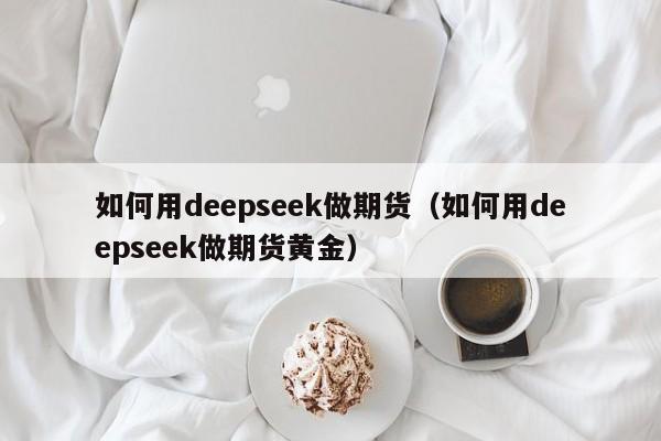 如何用deepseek做期货（如何用deepseek做期货黄金）