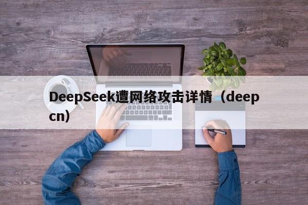 DeepSeek遭网络攻击详情（deepcn）