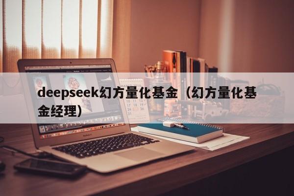 deepseek幻方量化基金（幻方量化基金经理）