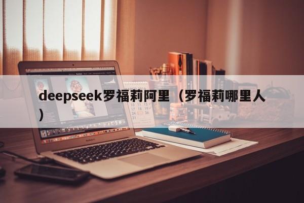 deepseek罗福莉阿里（罗福莉哪里人）