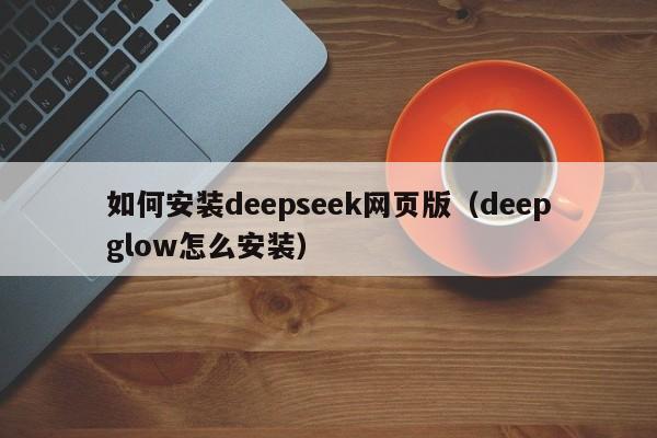如何安装deepseek网页版（deepglow怎么安装）