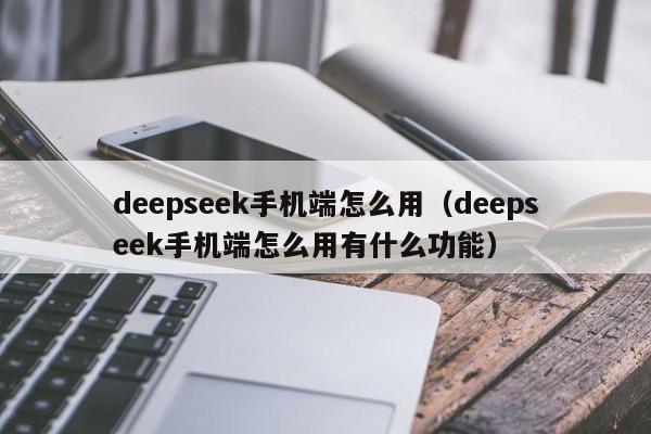 deepseek手机端怎么用（deepseek手机端怎么用有什么功能）