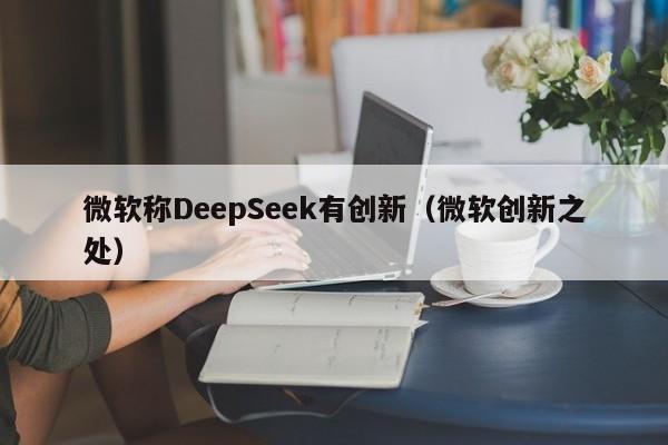 微软称DeepSeek有创新（微软创新之处）