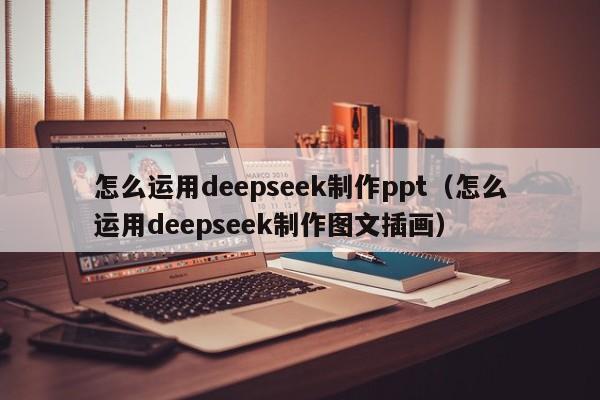 怎么运用deepseek制作ppt（怎么运用deepseek制作图文插画）