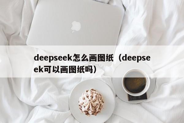 deepseek怎么画图纸（deepseek可以画图纸吗）