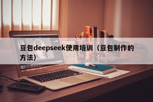 豆包deepseek使用培训（豆包制作的方法）