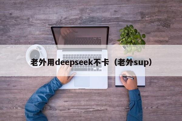 老外用deepseek不卡（老外sup）