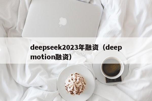deepseek2023年融资（deepmotion融资）