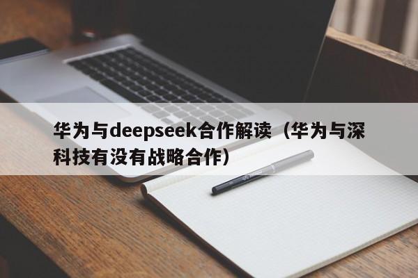 华为与deepseek合作解读（华为与深科技有没有战略合作）
