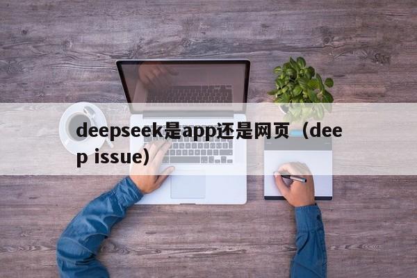 deepseek是app还是网页（deep issue）