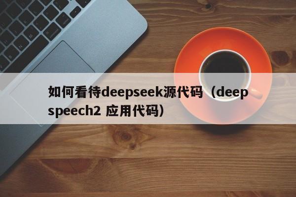 如何看待deepseek源代码（deepspeech2 应用代码）
