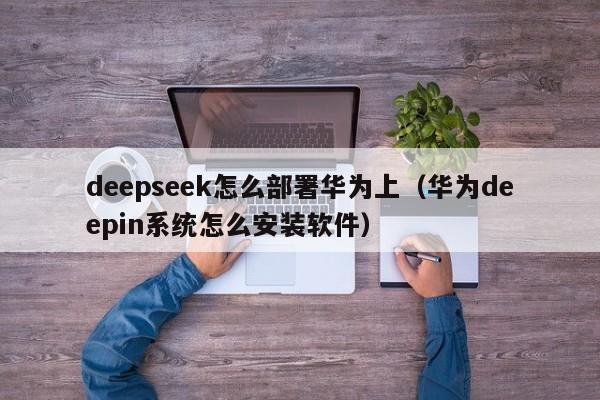deepseek怎么部署华为上（华为deepin系统怎么安装软件）