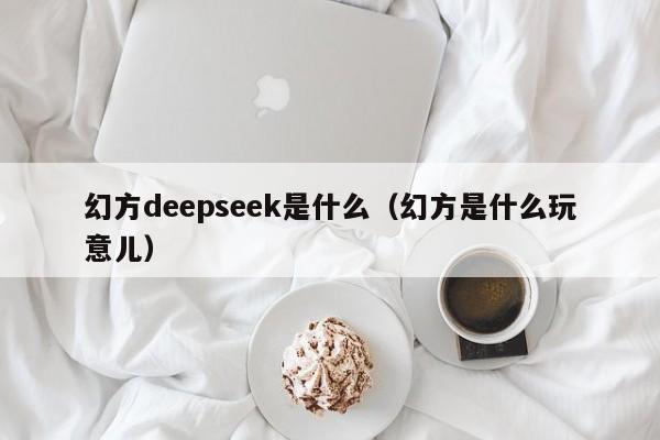 幻方deepseek是什么（幻方是什么玩意儿）