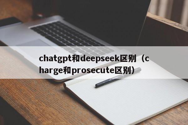 chatgpt和deepseek区别（charge和prosecute区别）