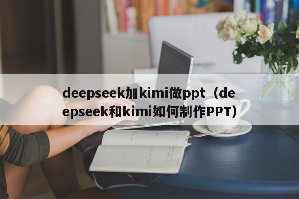 deepseek加kimi做ppt（deepseek和kimi如何制作PPT）