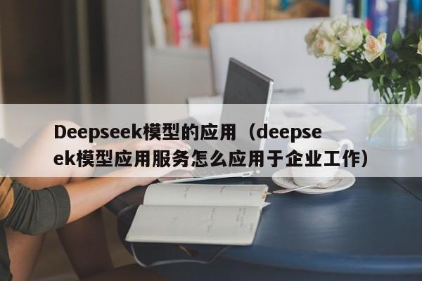 Deepseek模型的应用（deepseek模型应用服务怎么应用于企业工作）
