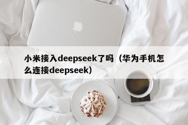 小米接入deepseek了吗（华为手机怎么连接deepseek）