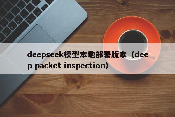 deepseek模型本地部署版本（deep packet inspection）