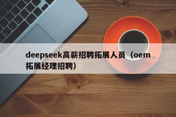 deepseek高薪招聘拓展人员（oem拓展经理招聘）