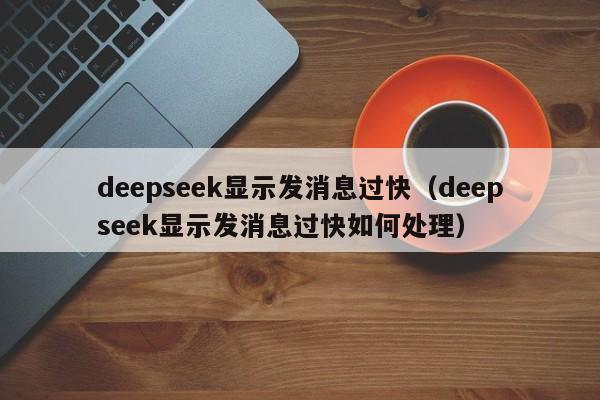 deepseek显示发消息过快（deepseek显示发消息过快如何处理）