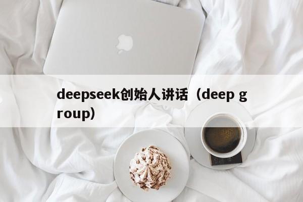 deepseek创始人讲话（deep group）