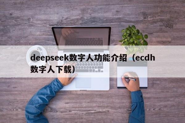 deepseek数字人功能介绍（ecdh数字人下载）