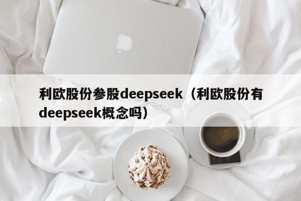 利欧股份参股deepseek（利欧股份有deepseek概念吗）